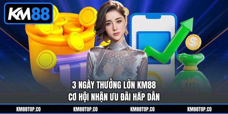 3 Ngày Thưởng Lớn KM88: Cơ Hội Nhận Ưu Đãi Hấp Dẫn