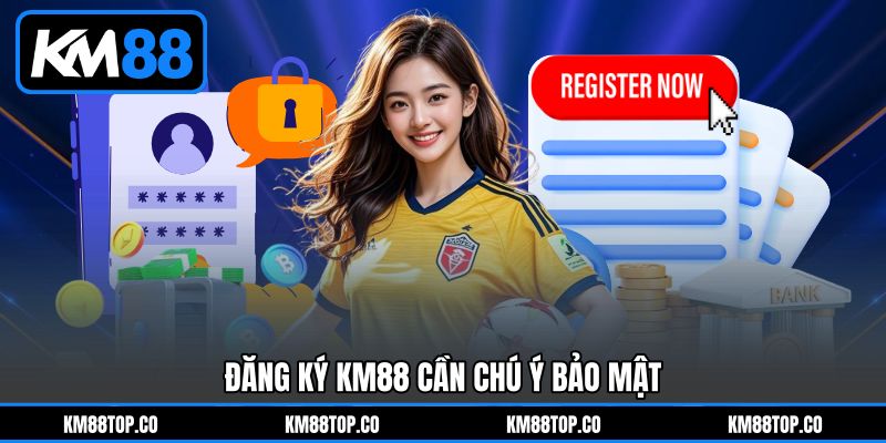 Đăng ký KM88 cần chú ý bảo mật Đăng ký KM88 cần chú ý bảo mật