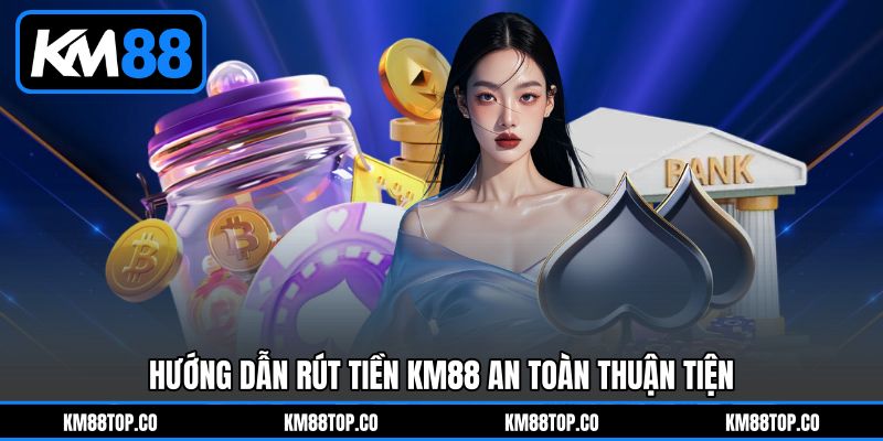 Hướng dẫn Rút tiền KM88&nbsp;an toàn thuận tiện