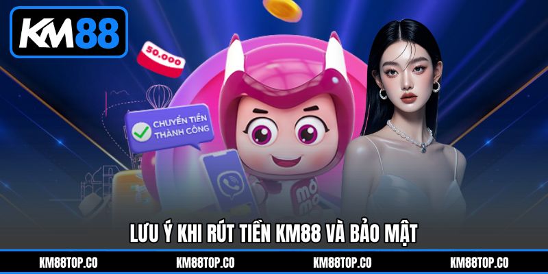 Lưu ý khi Rút tiền KM88&nbsp;và bảo mật