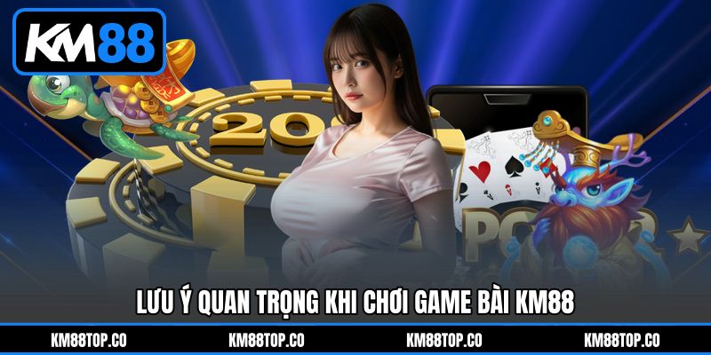 Lưu ý quan trọng khi chơi Game bài KM88