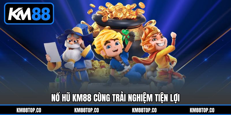 Nổ hũ KM88 cùng trải nghiệm tiện lợi