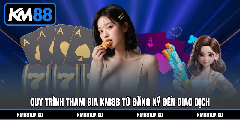Quy Trình Tham Gia KM88 Từ Đăng Ký Đến Giao Dịch Quy Trình Tham Gia KM88 Từ Đăng Ký Đến Giao Dịch